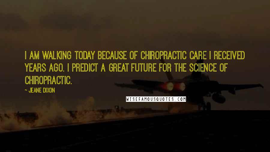 Jeane Dixon Quotes: I am walking today because of chiropractic care I received years ago. I predict a great future for the science of chiropractic.