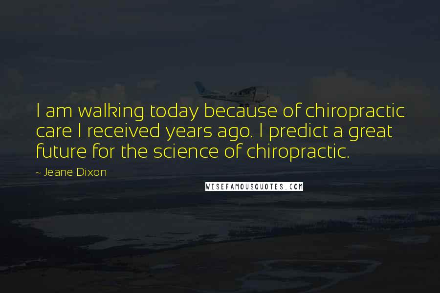 Jeane Dixon Quotes: I am walking today because of chiropractic care I received years ago. I predict a great future for the science of chiropractic.