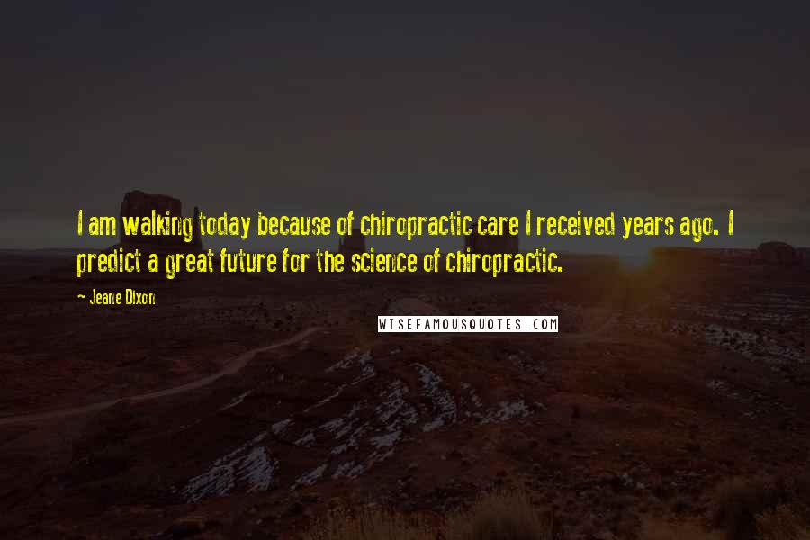 Jeane Dixon Quotes: I am walking today because of chiropractic care I received years ago. I predict a great future for the science of chiropractic.