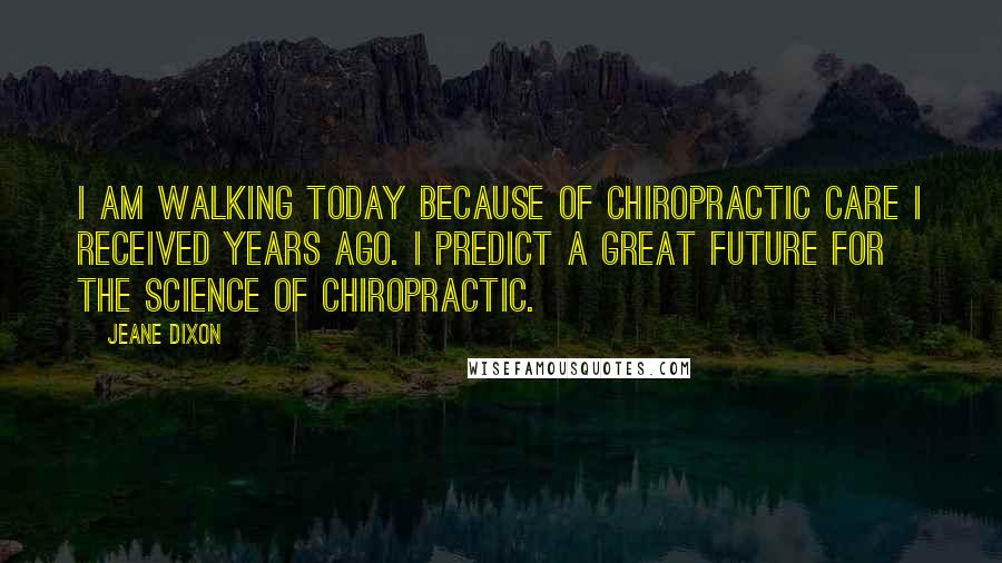 Jeane Dixon Quotes: I am walking today because of chiropractic care I received years ago. I predict a great future for the science of chiropractic.