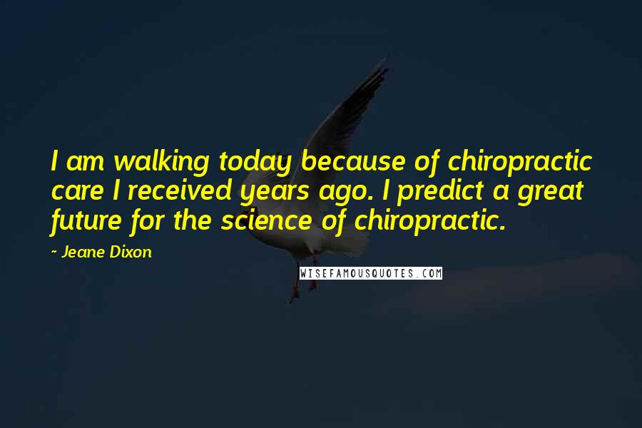 Jeane Dixon Quotes: I am walking today because of chiropractic care I received years ago. I predict a great future for the science of chiropractic.