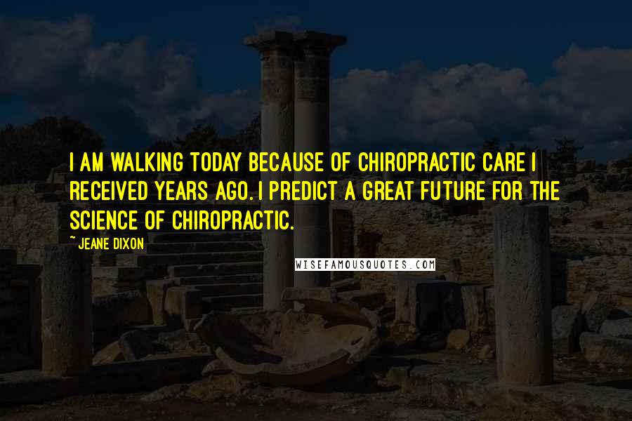 Jeane Dixon Quotes: I am walking today because of chiropractic care I received years ago. I predict a great future for the science of chiropractic.