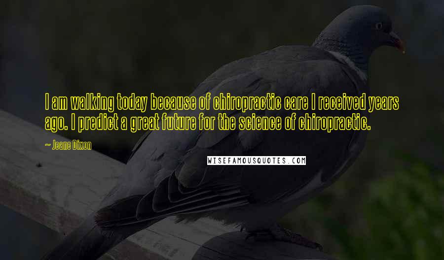 Jeane Dixon Quotes: I am walking today because of chiropractic care I received years ago. I predict a great future for the science of chiropractic.