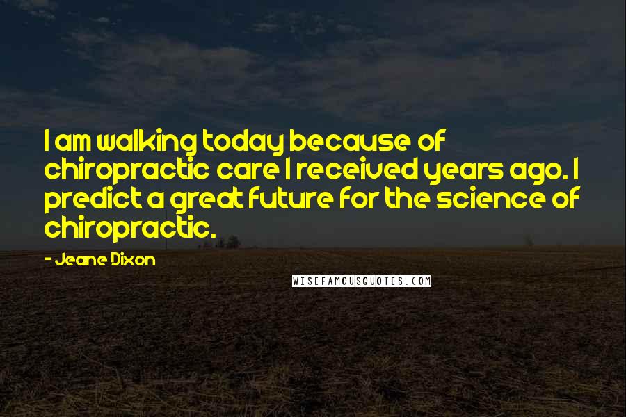 Jeane Dixon Quotes: I am walking today because of chiropractic care I received years ago. I predict a great future for the science of chiropractic.