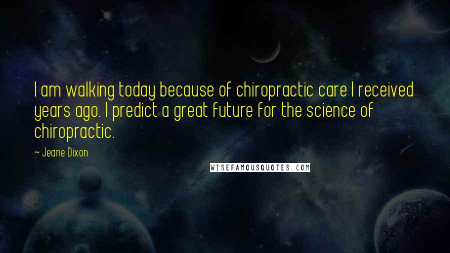 Jeane Dixon Quotes: I am walking today because of chiropractic care I received years ago. I predict a great future for the science of chiropractic.