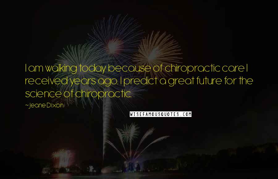 Jeane Dixon Quotes: I am walking today because of chiropractic care I received years ago. I predict a great future for the science of chiropractic.