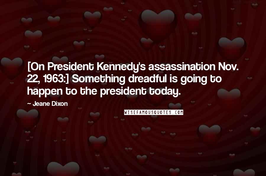 Jeane Dixon Quotes: [On President Kennedy's assassination Nov. 22, 1963:] Something dreadful is going to happen to the president today.
