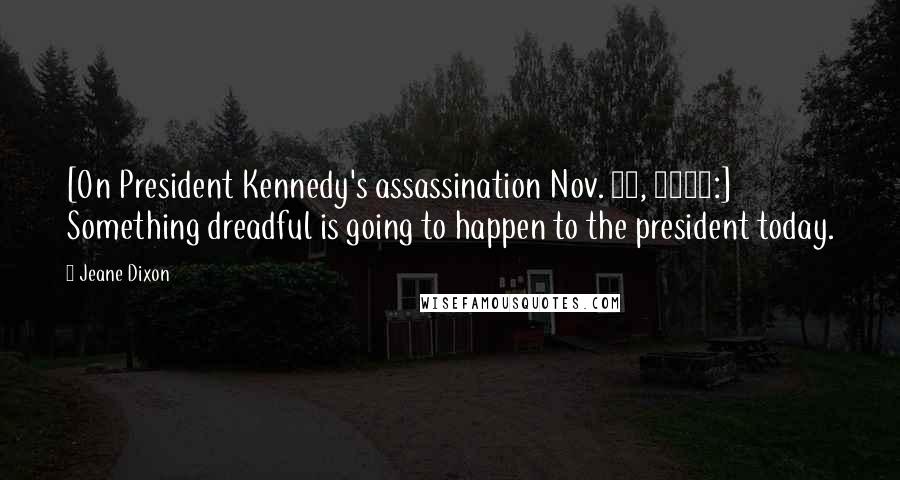 Jeane Dixon Quotes: [On President Kennedy's assassination Nov. 22, 1963:] Something dreadful is going to happen to the president today.