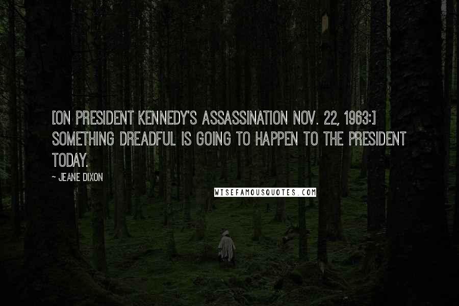 Jeane Dixon Quotes: [On President Kennedy's assassination Nov. 22, 1963:] Something dreadful is going to happen to the president today.