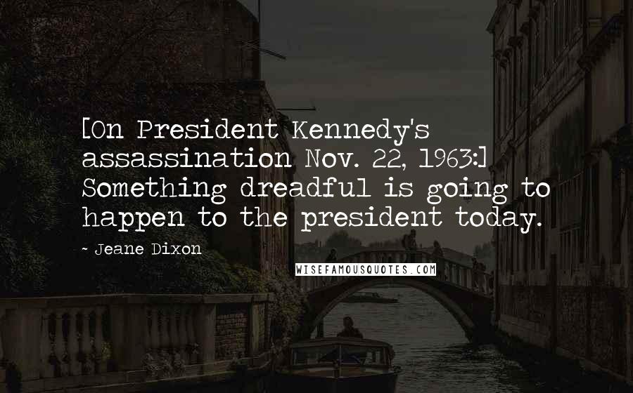 Jeane Dixon Quotes: [On President Kennedy's assassination Nov. 22, 1963:] Something dreadful is going to happen to the president today.