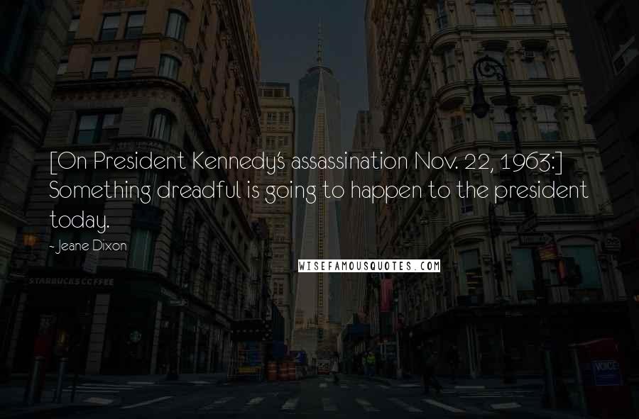 Jeane Dixon Quotes: [On President Kennedy's assassination Nov. 22, 1963:] Something dreadful is going to happen to the president today.