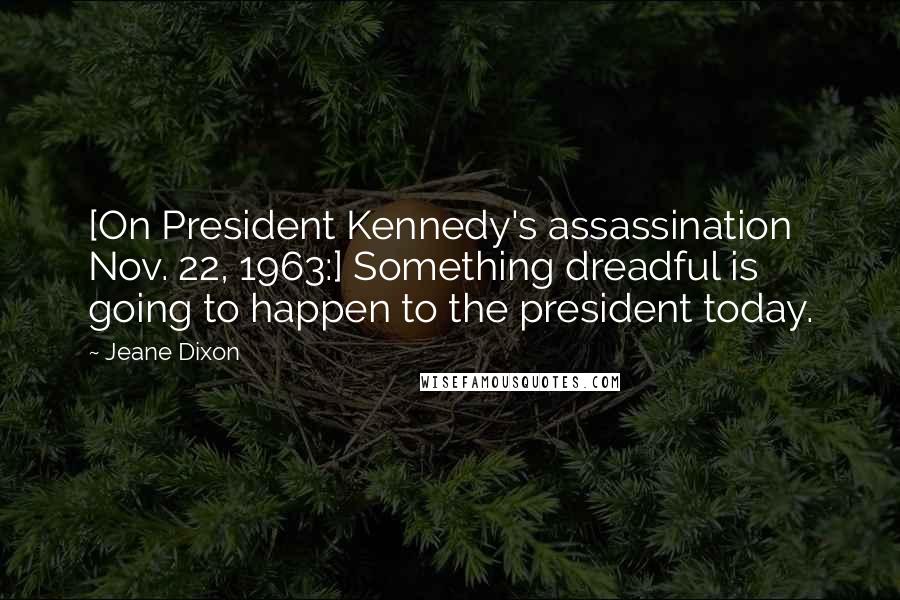 Jeane Dixon Quotes: [On President Kennedy's assassination Nov. 22, 1963:] Something dreadful is going to happen to the president today.