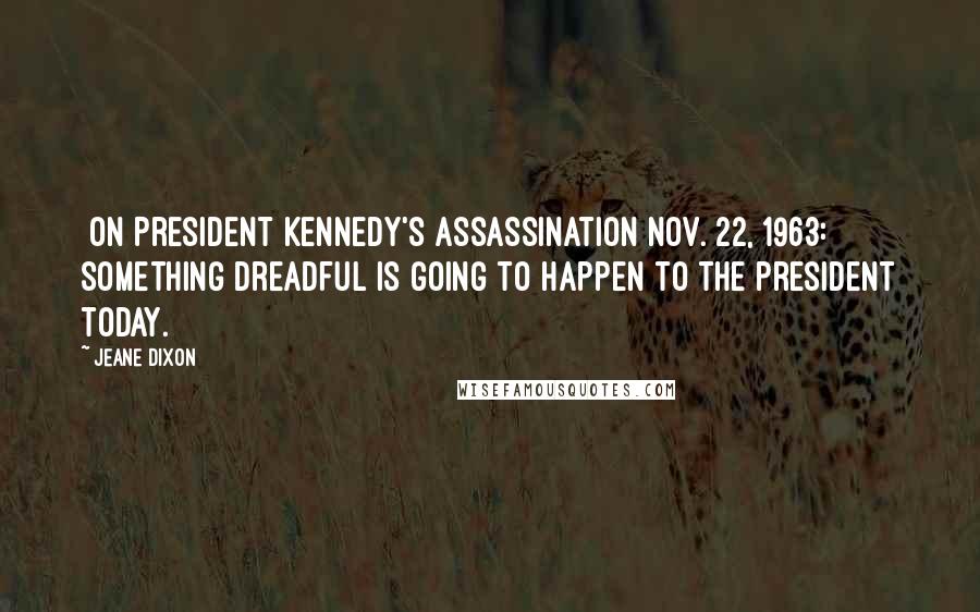 Jeane Dixon Quotes: [On President Kennedy's assassination Nov. 22, 1963:] Something dreadful is going to happen to the president today.