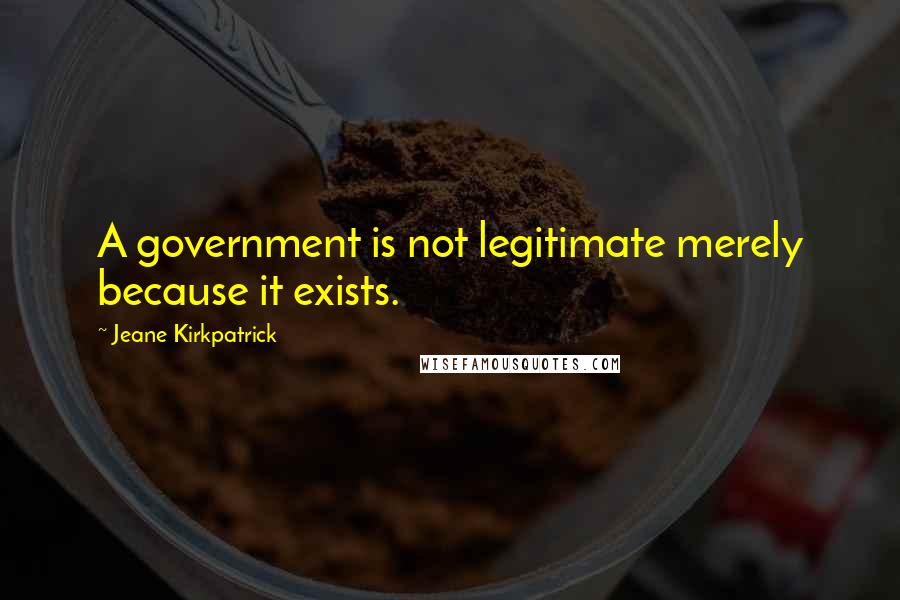 Jeane Kirkpatrick Quotes: A government is not legitimate merely because it exists.