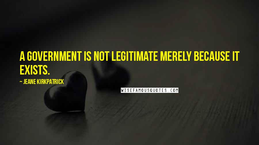 Jeane Kirkpatrick Quotes: A government is not legitimate merely because it exists.