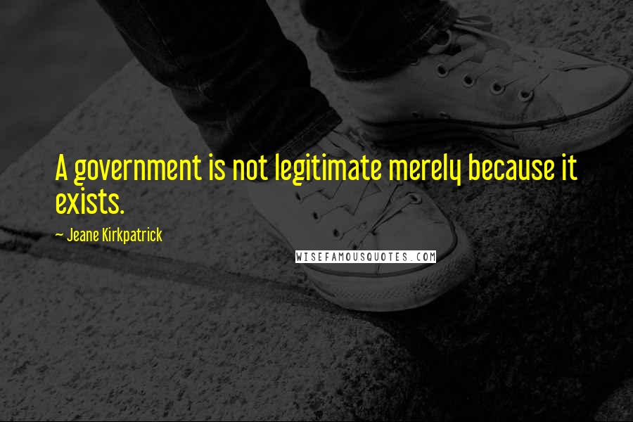 Jeane Kirkpatrick Quotes: A government is not legitimate merely because it exists.