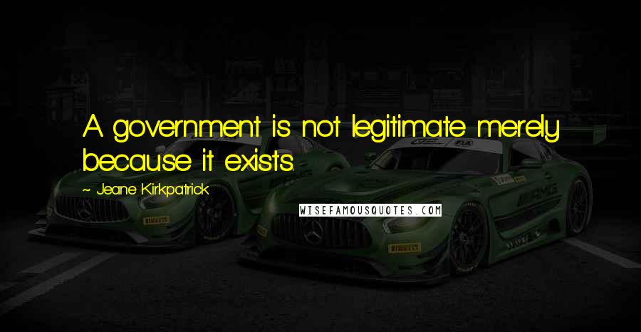 Jeane Kirkpatrick Quotes: A government is not legitimate merely because it exists.