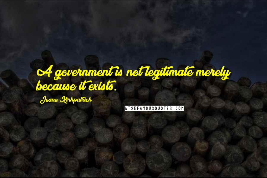 Jeane Kirkpatrick Quotes: A government is not legitimate merely because it exists.