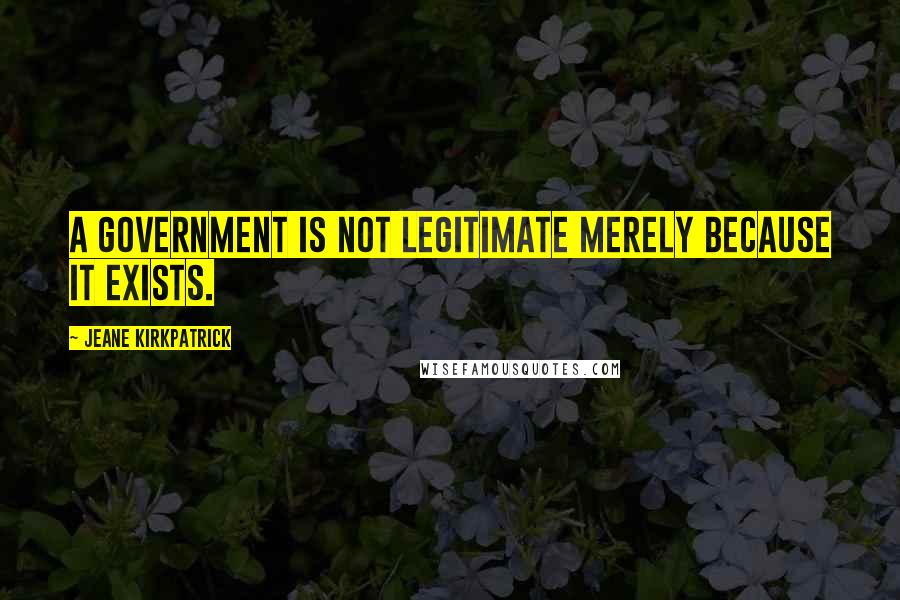Jeane Kirkpatrick Quotes: A government is not legitimate merely because it exists.