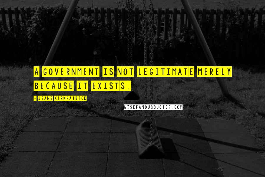 Jeane Kirkpatrick Quotes: A government is not legitimate merely because it exists.