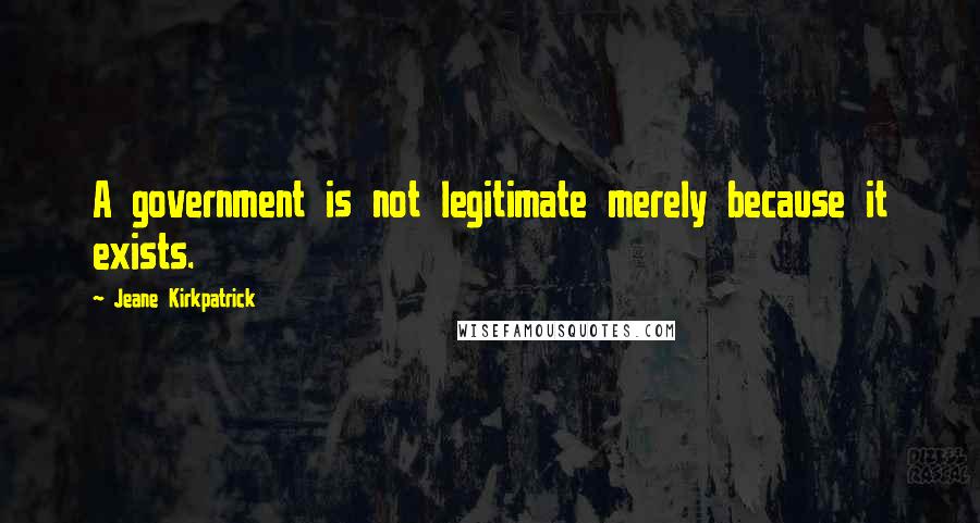 Jeane Kirkpatrick Quotes: A government is not legitimate merely because it exists.