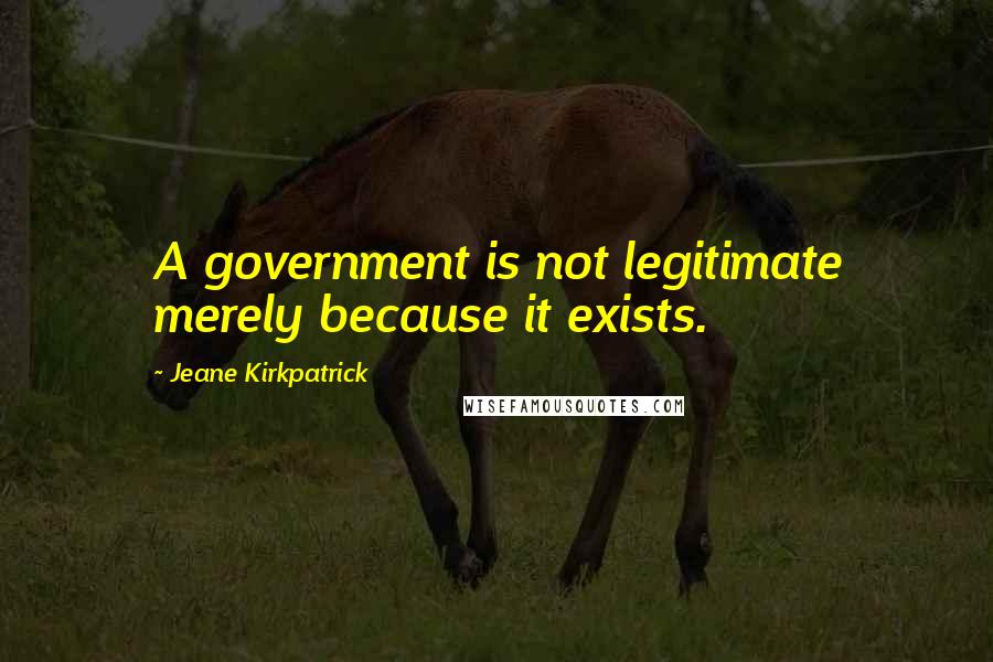Jeane Kirkpatrick Quotes: A government is not legitimate merely because it exists.
