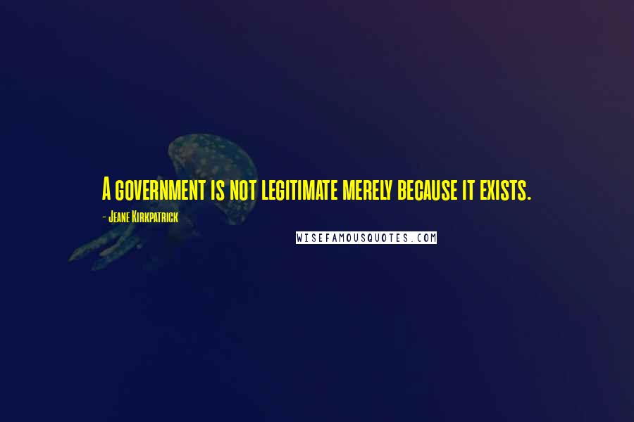 Jeane Kirkpatrick Quotes: A government is not legitimate merely because it exists.