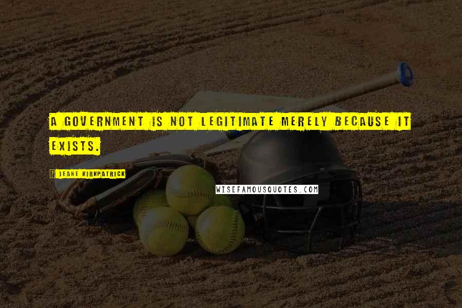 Jeane Kirkpatrick Quotes: A government is not legitimate merely because it exists.