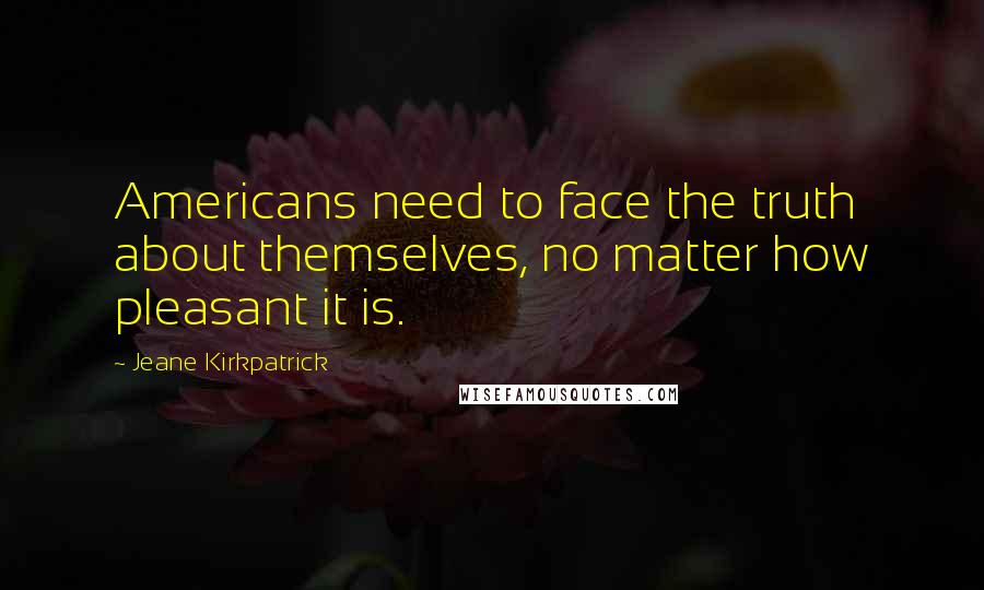 Jeane Kirkpatrick Quotes: Americans need to face the truth about themselves, no matter how pleasant it is.