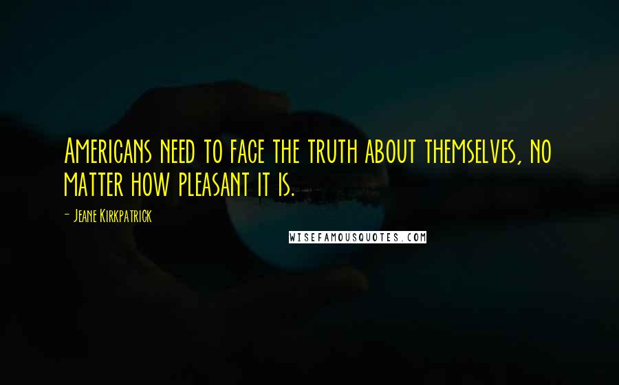 Jeane Kirkpatrick Quotes: Americans need to face the truth about themselves, no matter how pleasant it is.