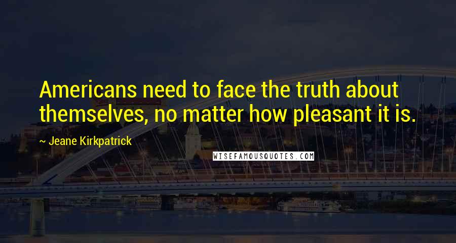 Jeane Kirkpatrick Quotes: Americans need to face the truth about themselves, no matter how pleasant it is.