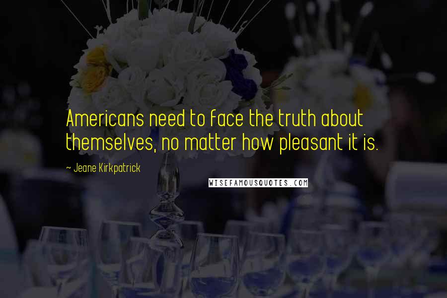 Jeane Kirkpatrick Quotes: Americans need to face the truth about themselves, no matter how pleasant it is.