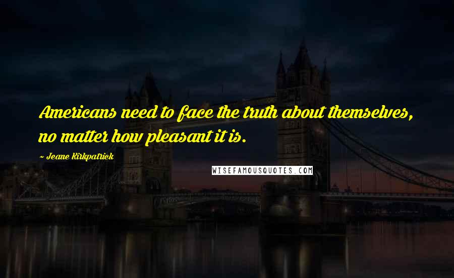 Jeane Kirkpatrick Quotes: Americans need to face the truth about themselves, no matter how pleasant it is.