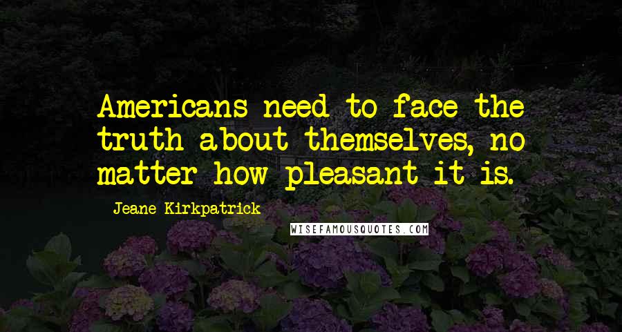 Jeane Kirkpatrick Quotes: Americans need to face the truth about themselves, no matter how pleasant it is.