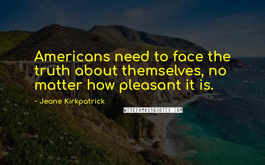 Jeane Kirkpatrick Quotes: Americans need to face the truth about themselves, no matter how pleasant it is.