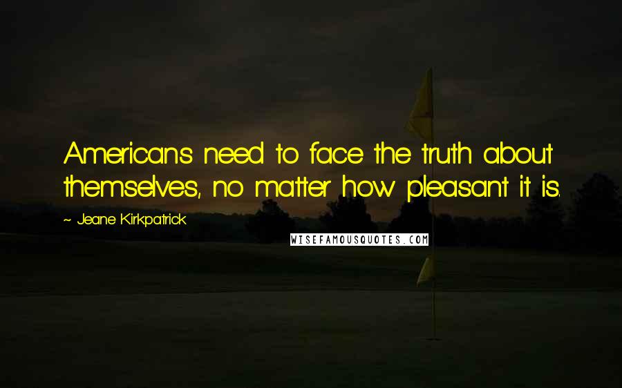 Jeane Kirkpatrick Quotes: Americans need to face the truth about themselves, no matter how pleasant it is.
