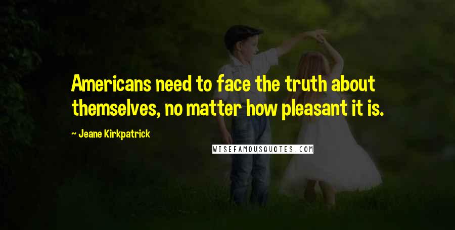 Jeane Kirkpatrick Quotes: Americans need to face the truth about themselves, no matter how pleasant it is.