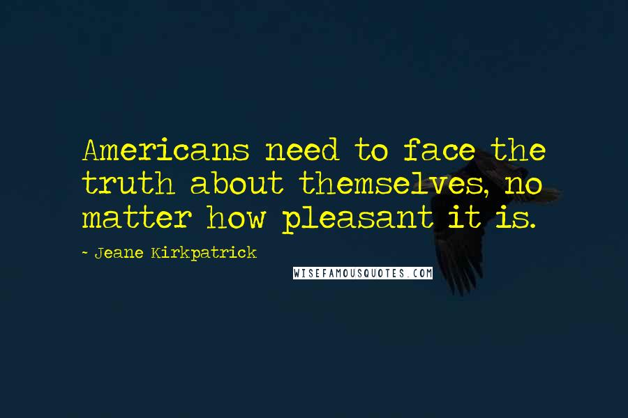 Jeane Kirkpatrick Quotes: Americans need to face the truth about themselves, no matter how pleasant it is.