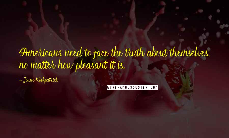 Jeane Kirkpatrick Quotes: Americans need to face the truth about themselves, no matter how pleasant it is.