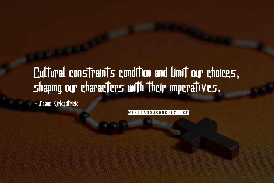 Jeane Kirkpatrick Quotes: Cultural constraints condition and limit our choices, shaping our characters with their imperatives.