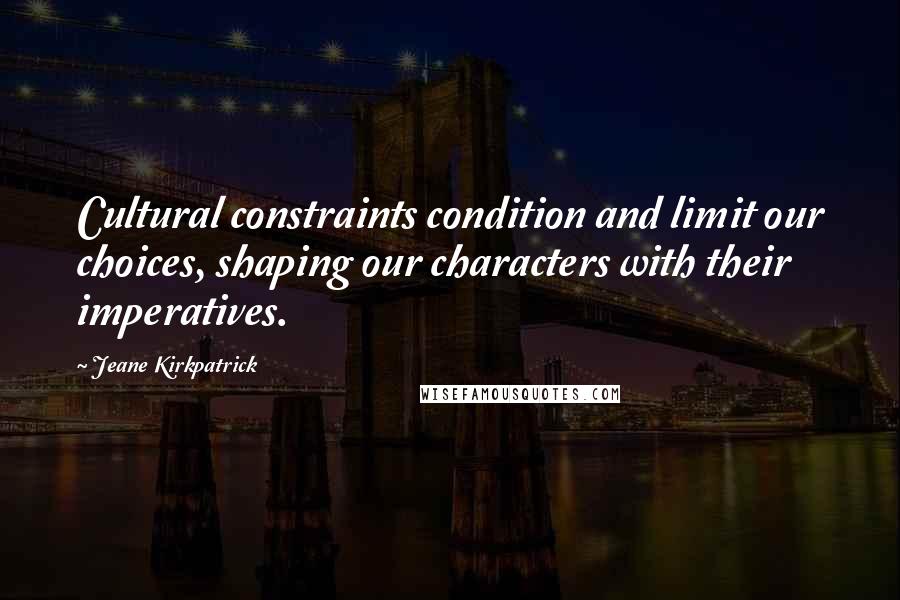 Jeane Kirkpatrick Quotes: Cultural constraints condition and limit our choices, shaping our characters with their imperatives.