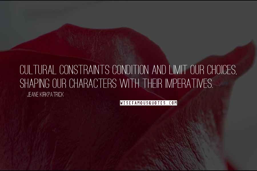 Jeane Kirkpatrick Quotes: Cultural constraints condition and limit our choices, shaping our characters with their imperatives.