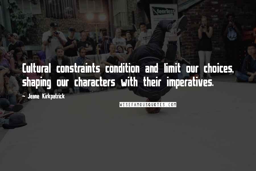 Jeane Kirkpatrick Quotes: Cultural constraints condition and limit our choices, shaping our characters with their imperatives.