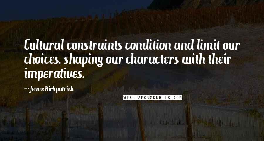 Jeane Kirkpatrick Quotes: Cultural constraints condition and limit our choices, shaping our characters with their imperatives.