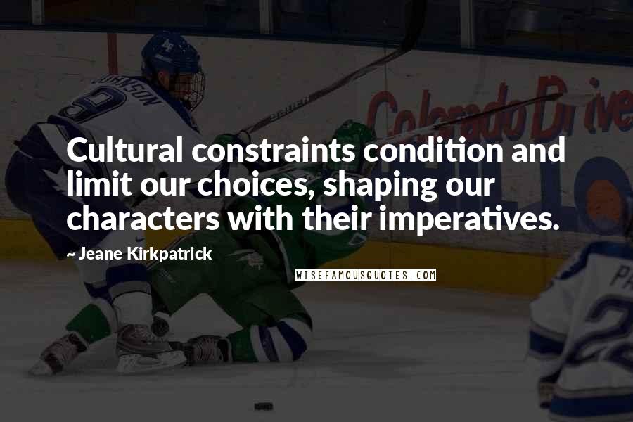 Jeane Kirkpatrick Quotes: Cultural constraints condition and limit our choices, shaping our characters with their imperatives.