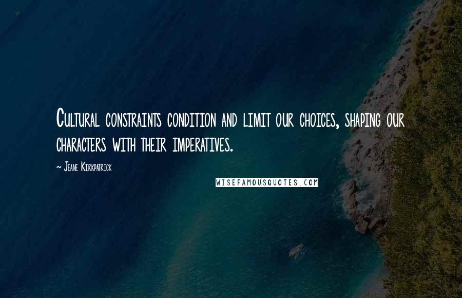 Jeane Kirkpatrick Quotes: Cultural constraints condition and limit our choices, shaping our characters with their imperatives.