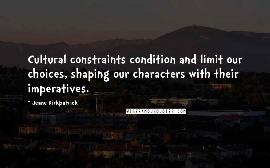 Jeane Kirkpatrick Quotes: Cultural constraints condition and limit our choices, shaping our characters with their imperatives.