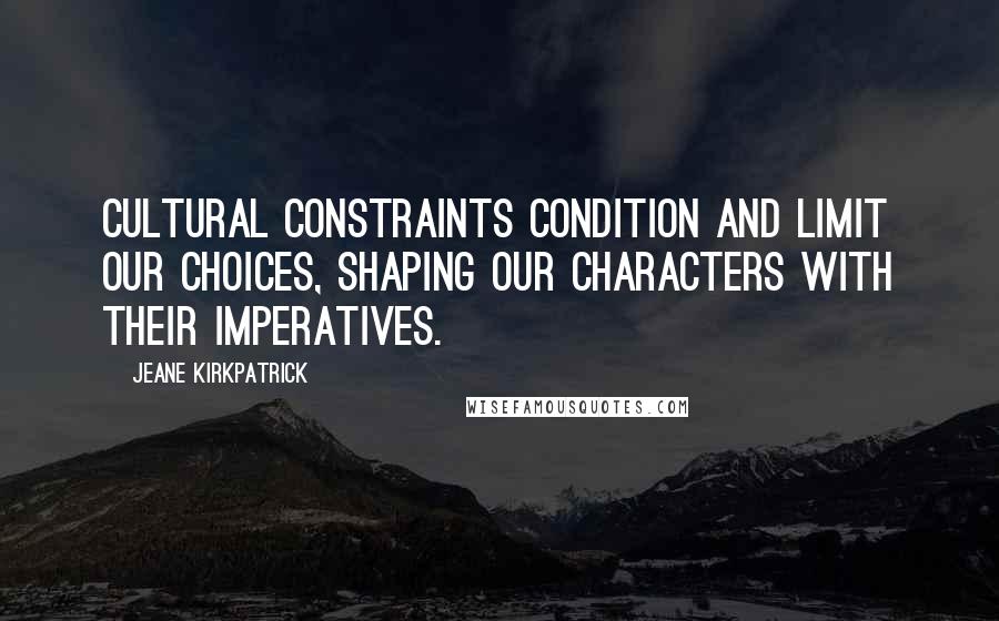 Jeane Kirkpatrick Quotes: Cultural constraints condition and limit our choices, shaping our characters with their imperatives.