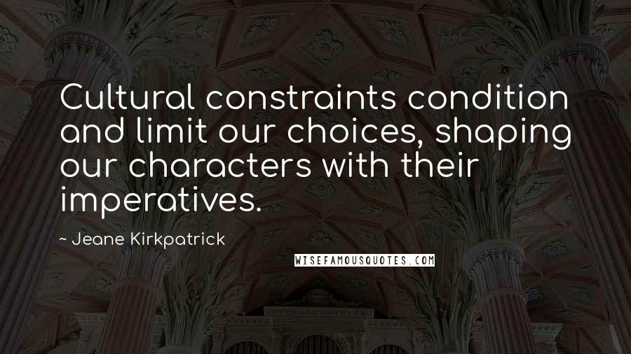 Jeane Kirkpatrick Quotes: Cultural constraints condition and limit our choices, shaping our characters with their imperatives.