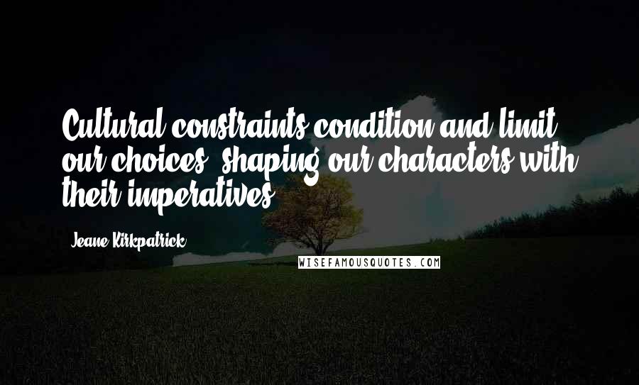 Jeane Kirkpatrick Quotes: Cultural constraints condition and limit our choices, shaping our characters with their imperatives.